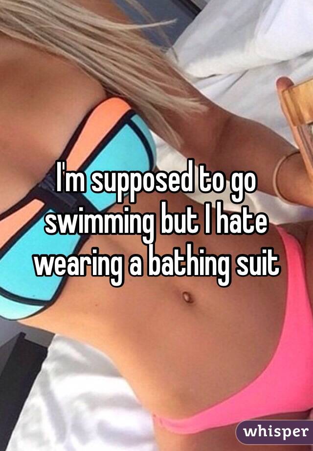 I'm supposed to go swimming but I hate wearing a bathing suit