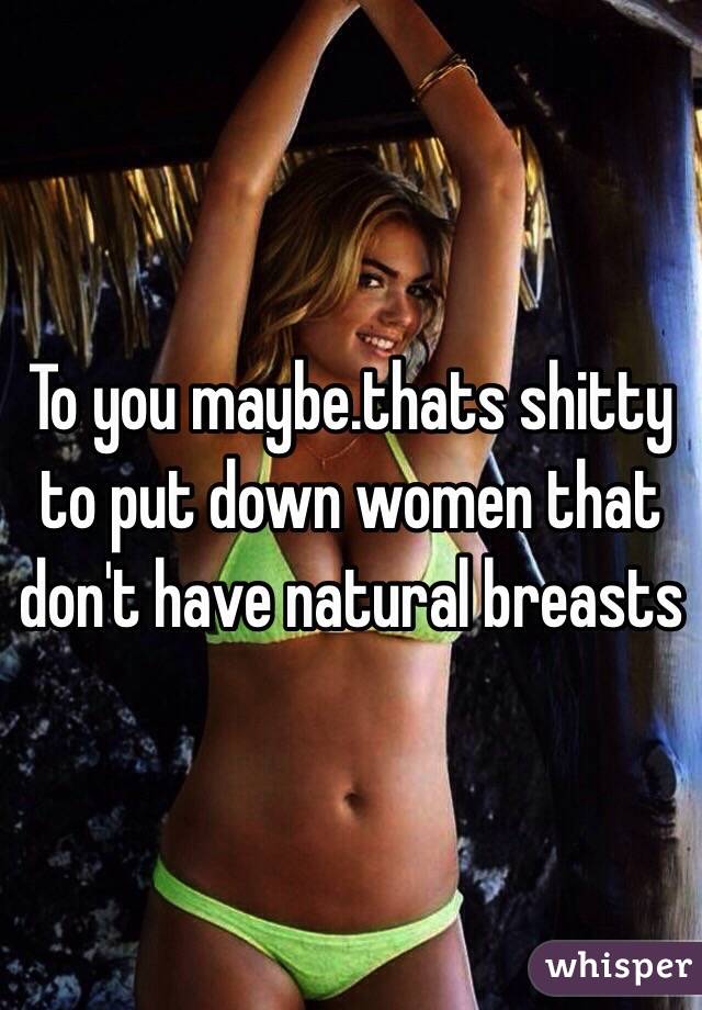 To you maybe.thats shitty to put down women that don't have natural breasts