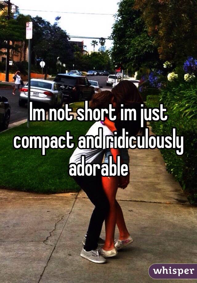 Im not short im just compact and ridiculously adorable