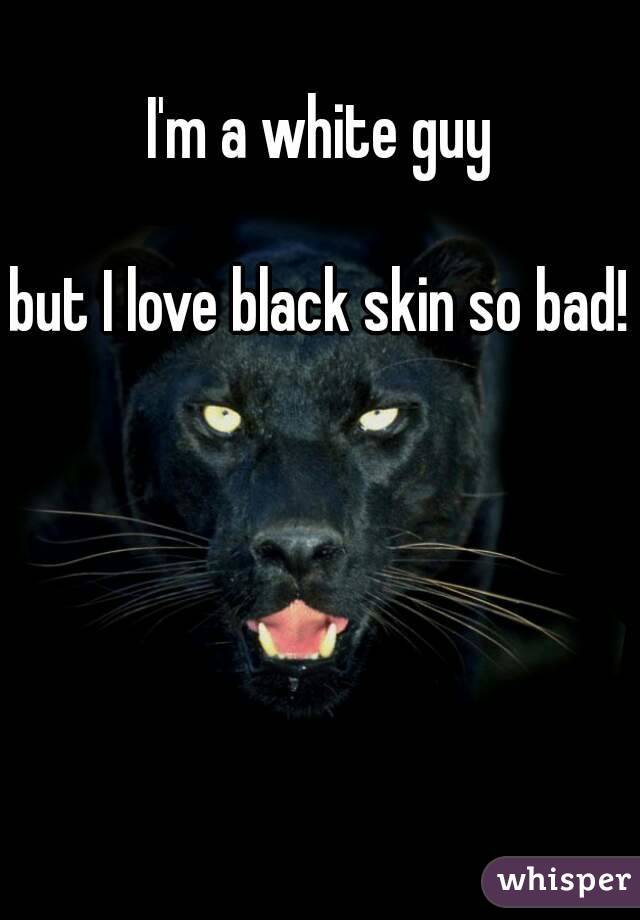 I'm a white guy

but I love black skin so bad!