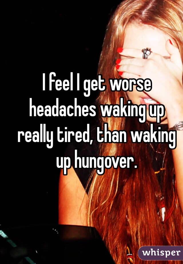 I feel I get worse headaches waking up really tired, than waking up hungover. 