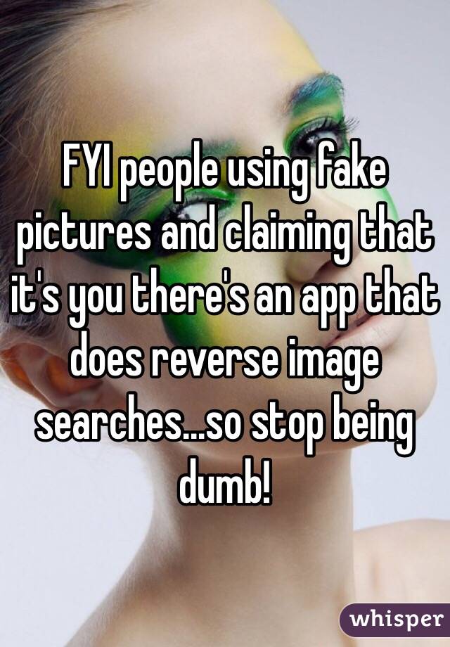 FYI people using fake pictures and claiming that it's you there's an app that does reverse image searches...so stop being dumb!