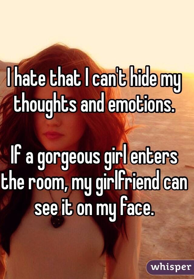 I hate that I can't hide my thoughts and emotions.

If a gorgeous girl enters the room, my girlfriend can see it on my face.