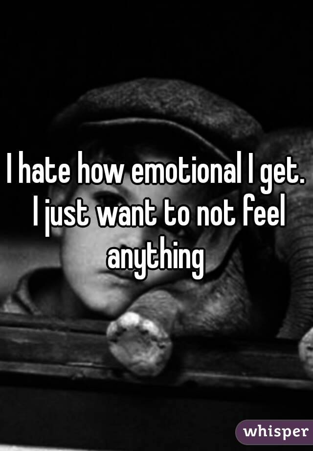 I hate how emotional I get. I just want to not feel anything 