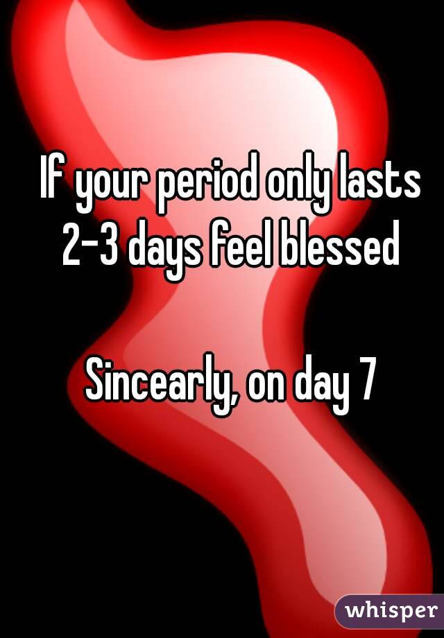 If your period only lasts 2-3 days feel blessed 

Sincearly, on day 7