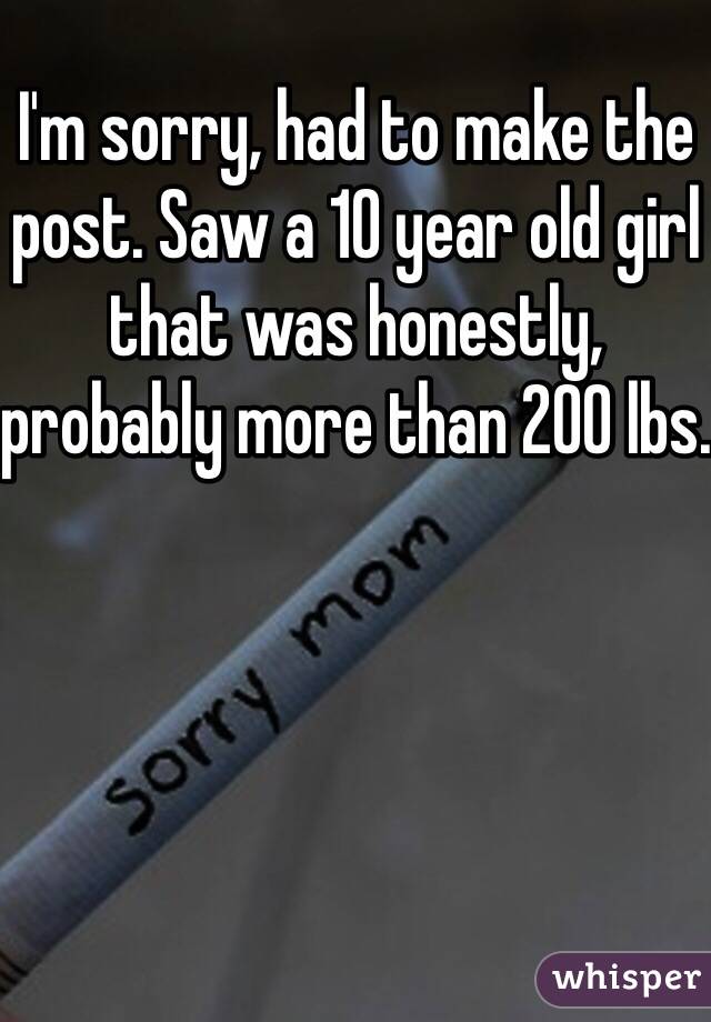 I'm sorry, had to make the post. Saw a 10 year old girl that was honestly, probably more than 200 lbs.