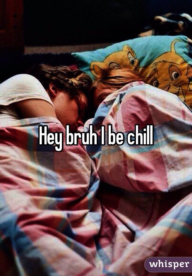 Hey bruh I be chill