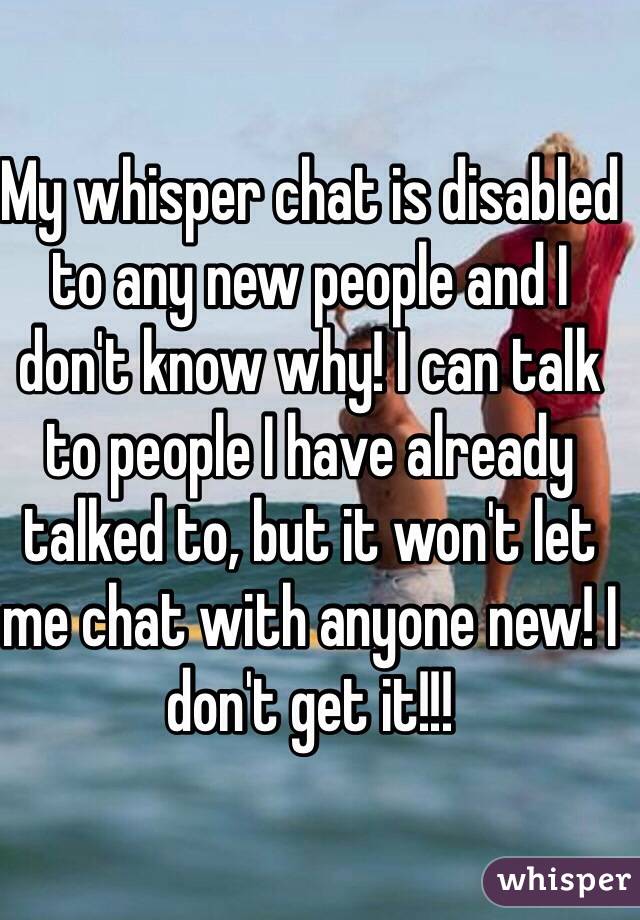 My whisper chat is disabled to any new people and I don't know why! I can talk to people I have already talked to, but it won't let me chat with anyone new! I don't get it!!!