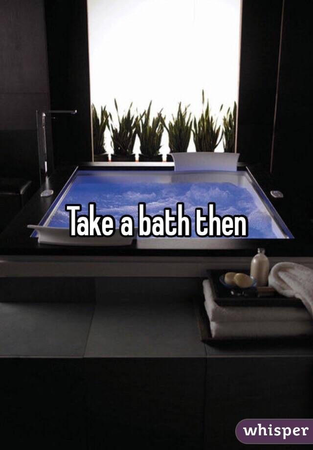 Take a bath then