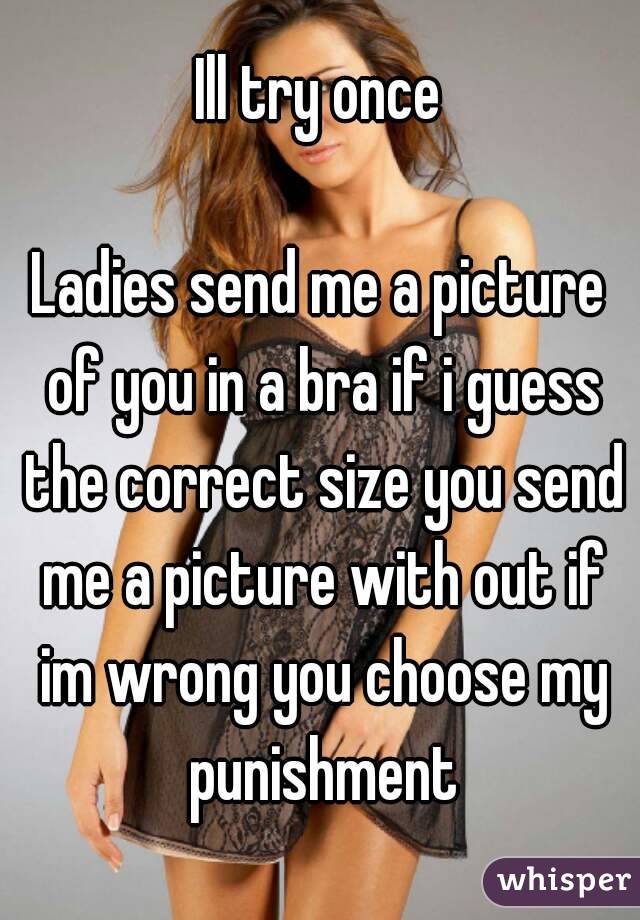 Ill try once

Ladies send me a picture of you in a bra if i guess the correct size you send me a picture with out if im wrong you choose my punishment