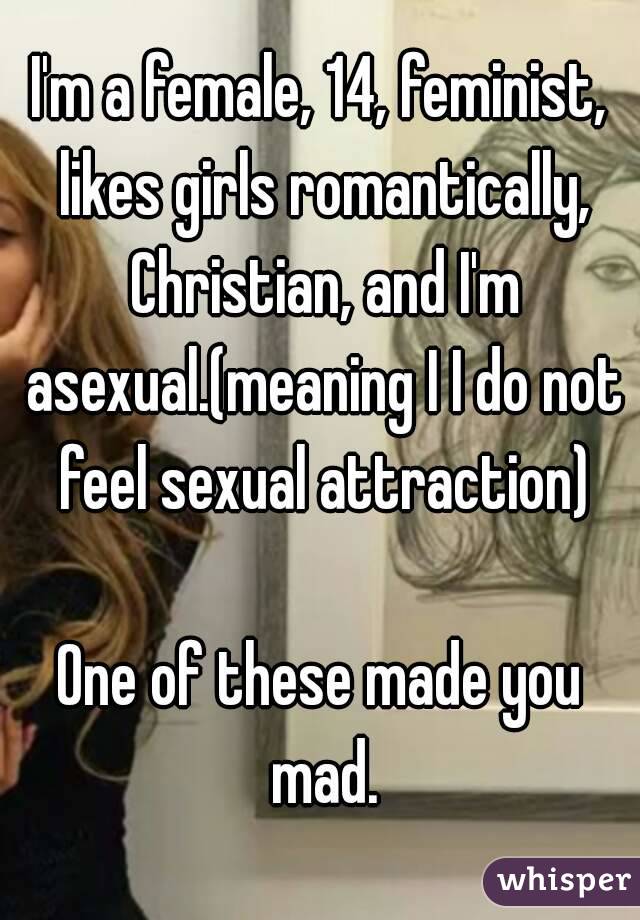 I'm a female, 14, feminist, likes girls romantically, Christian, and I'm asexual.(meaning I I do not feel sexual attraction)

One of these made you mad.