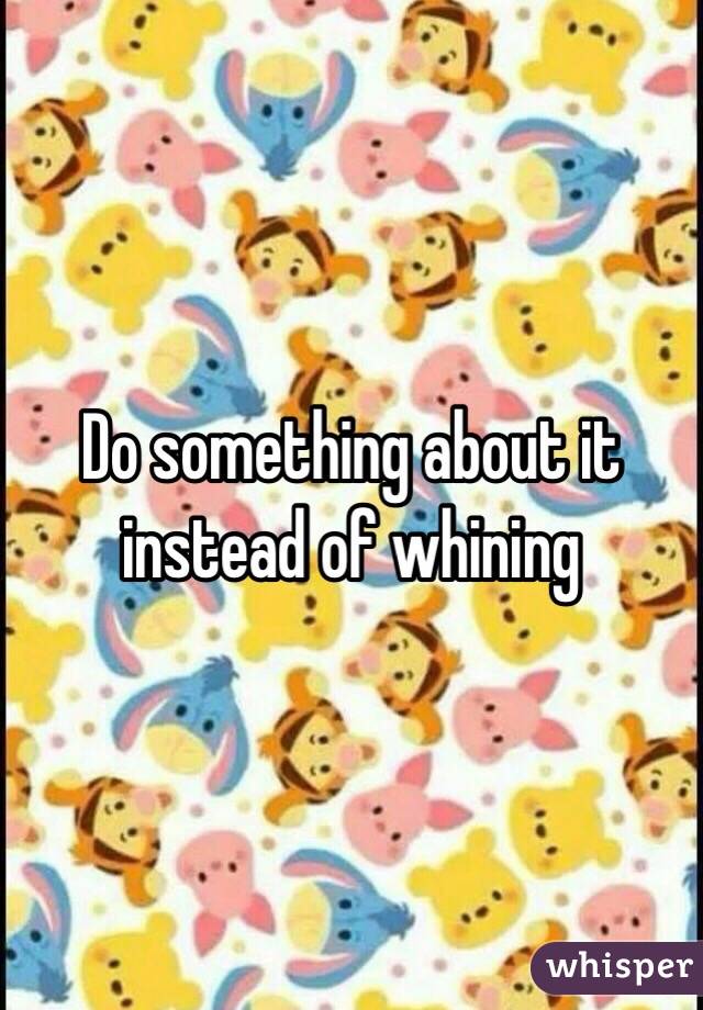 Do something about it instead of whining 