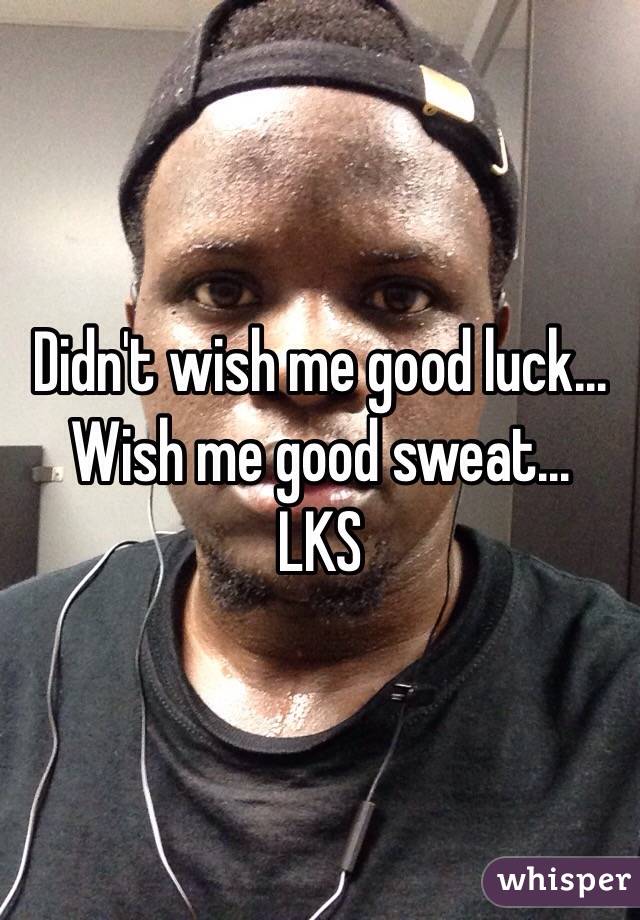 Didn't wish me good luck...
Wish me good sweat...
LKS