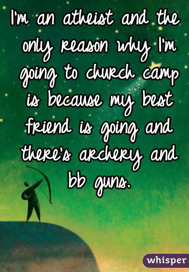 I'm an atheist and the only reason why I'm going to church camp is because my best friend is going and there's archery and bb guns.