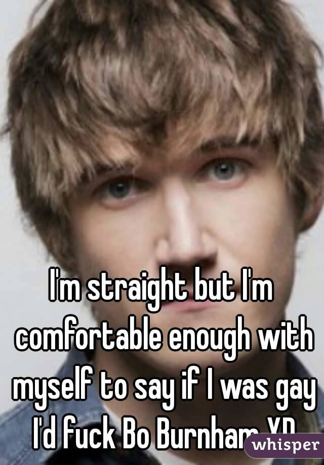 I'm straight but I'm comfortable enough with myself to say if I was gay I'd fuck Bo Burnham XD