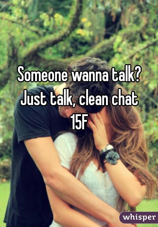 Someone wanna talk?
Just talk, clean chat
15F