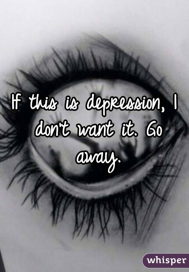 If this is depression, I don't want it. Go away.