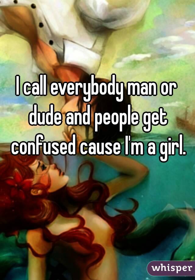 I call everybody man or dude and people get confused cause I'm a girl.