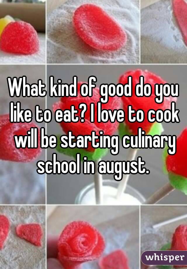 What kind of good do you like to eat? I love to cook will be starting culinary school in august. 