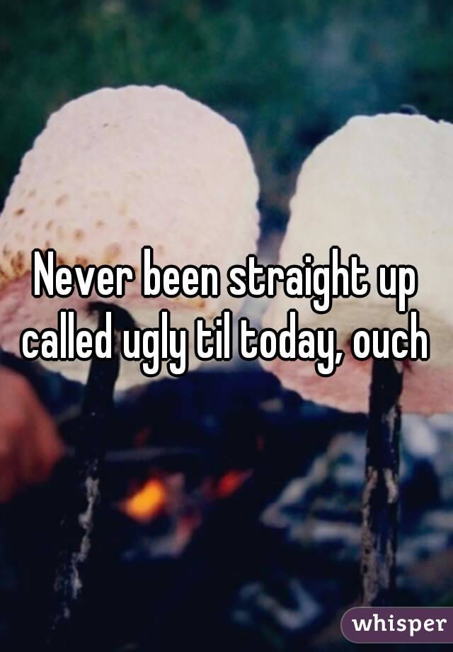 Never been straight up called ugly til today, ouch 