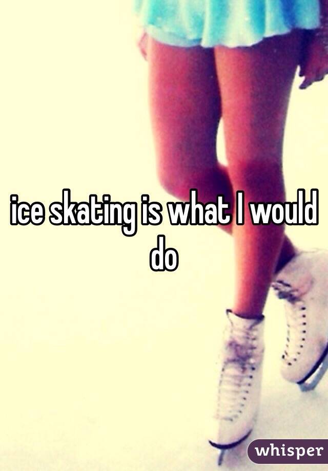 ice skating is what I would do