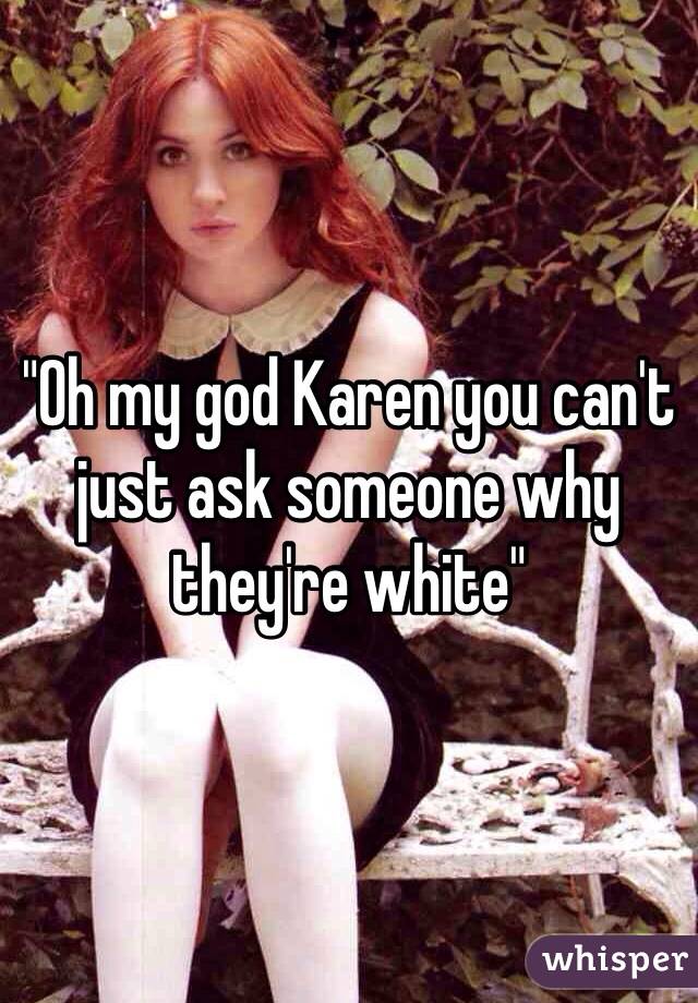 "Oh my god Karen you can't just ask someone why they're white"