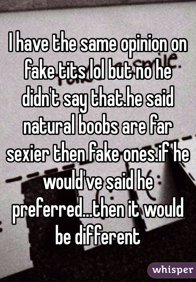 I have the same opinion on fake tits lol but no he didn't say that.he said natural boobs are far sexier then fake ones.if he would've said he preferred...then it would be different 