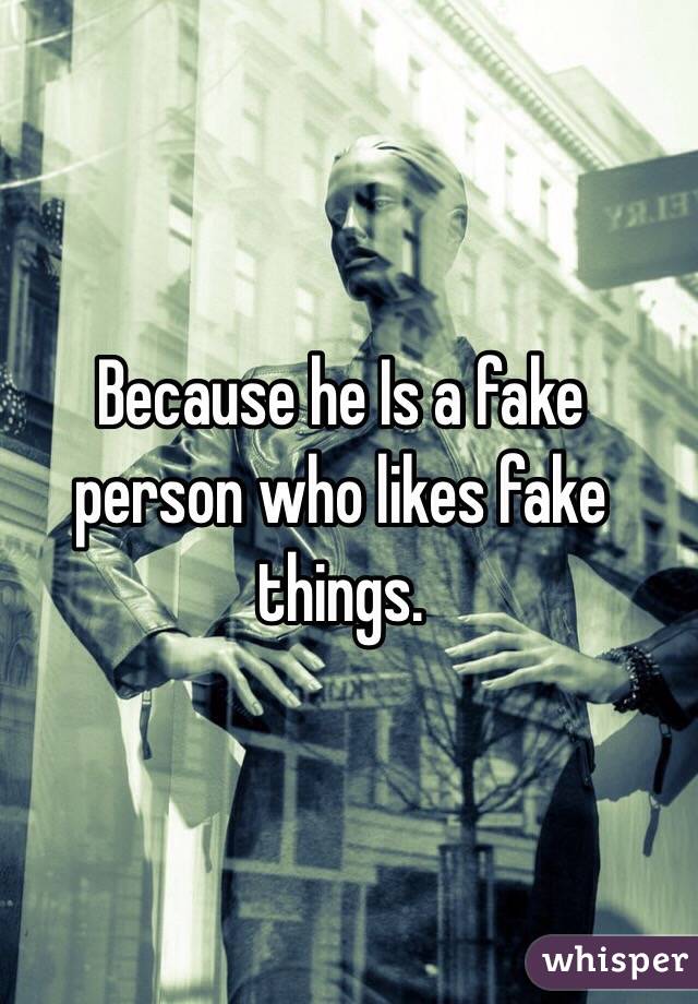 Because he Is a fake person who likes fake things. 