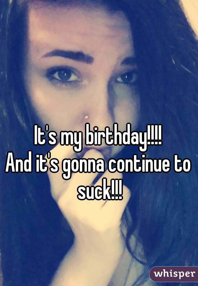 It's my birthday!!!!
And it's gonna continue to suck!!!