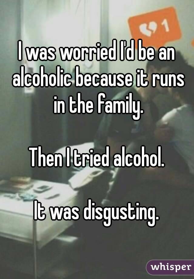 I was worried I'd be an alcoholic because it runs in the family.

Then I tried alcohol.

It was disgusting.