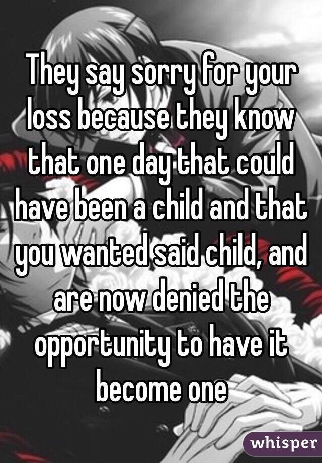 They say sorry for your loss because they know that one day that could have been a child and that you wanted said child, and are now denied the opportunity to have it become one 