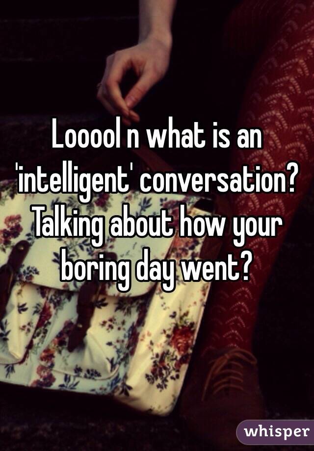 Looool n what is an 'intelligent' conversation? Talking about how your boring day went?

