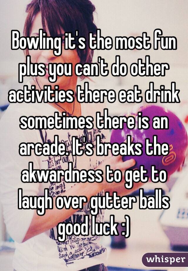 Bowling it's the most fun plus you can't do other activities there eat drink sometimes there is an arcade. It's breaks the akwardness to get to laugh over gutter balls good luck :)  