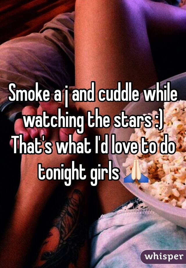 Smoke a j and cuddle while watching the stars :)
That's what I'd love to do tonight girls 🙏🏻