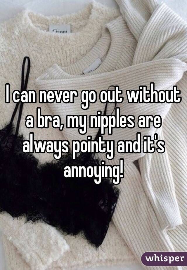 I can never go out without a bra, my nipples are always pointy and it's annoying! 