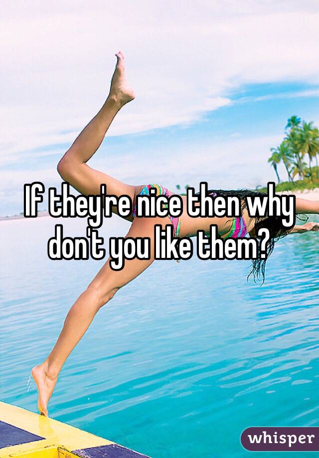 If they're nice then why don't you like them?