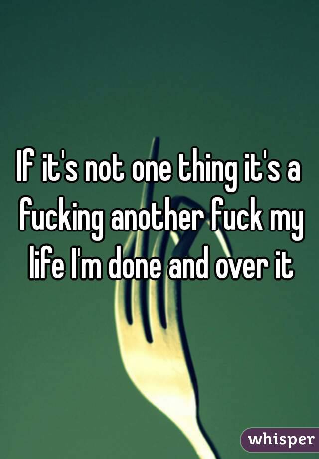 If it's not one thing it's a fucking another fuck my life I'm done and over it