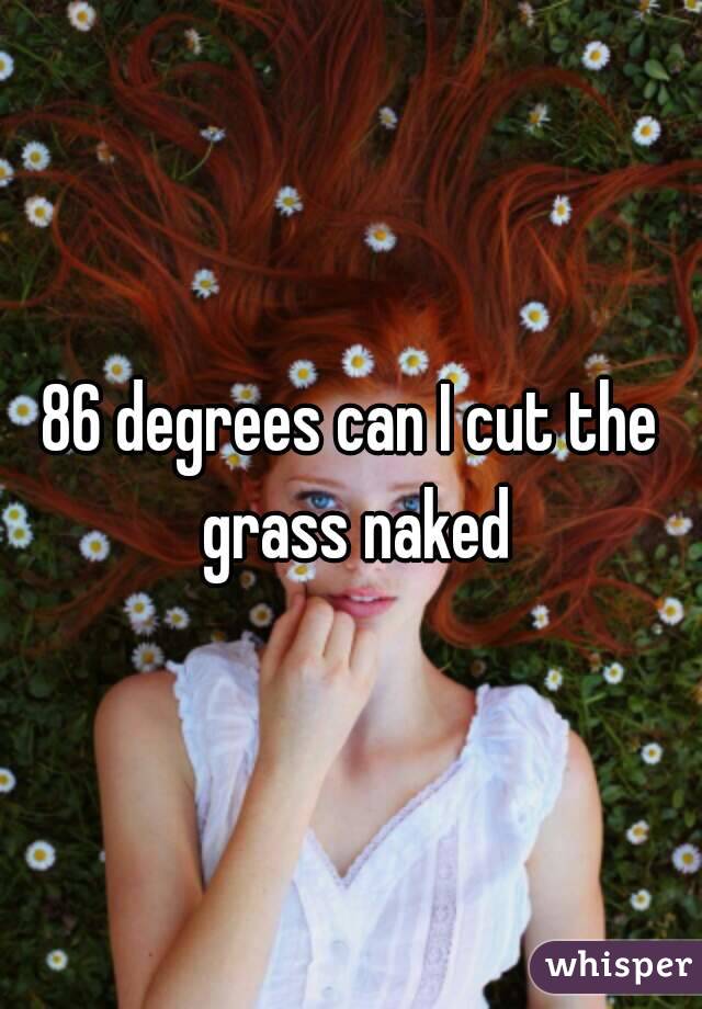 86 degrees can I cut the grass naked