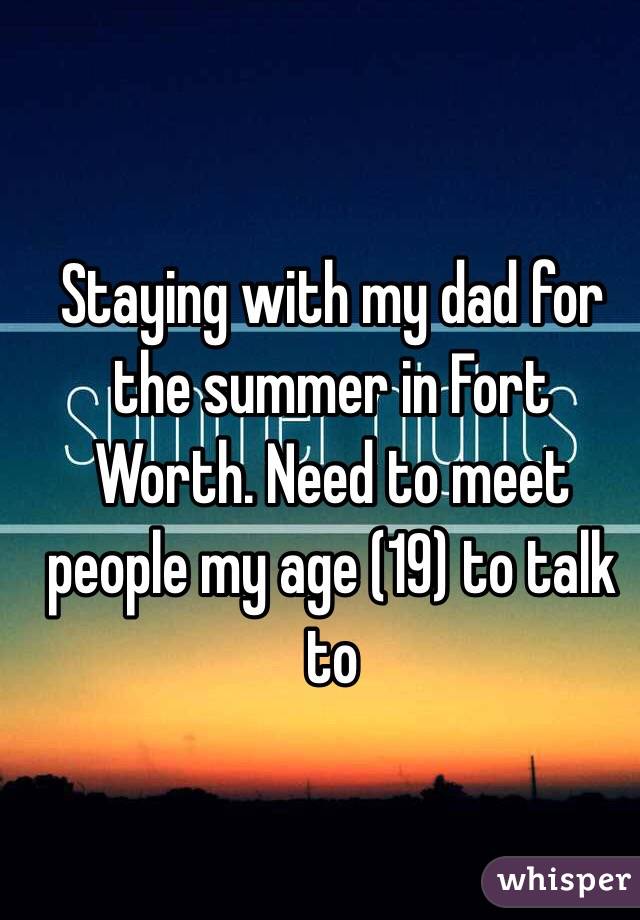 Staying with my dad for the summer in Fort Worth. Need to meet people my age (19) to talk to