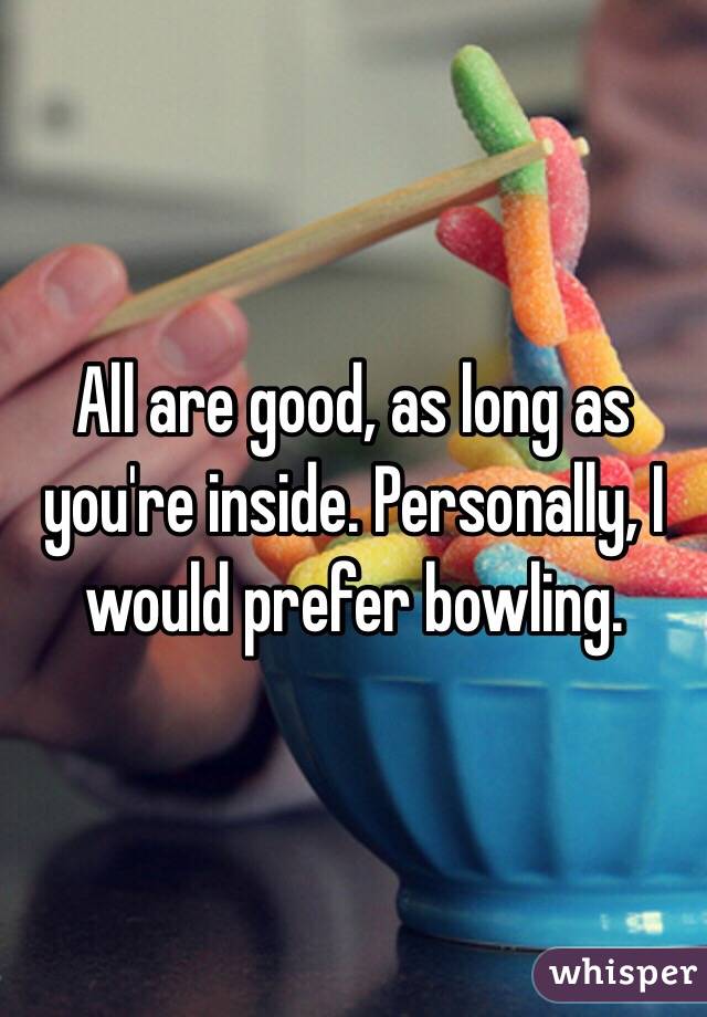 All are good, as long as you're inside. Personally, I would prefer bowling. 