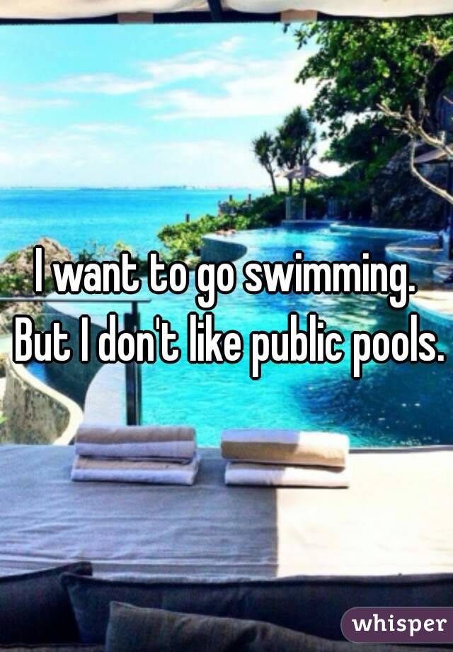 I want to go swimming. But I don't like public pools.