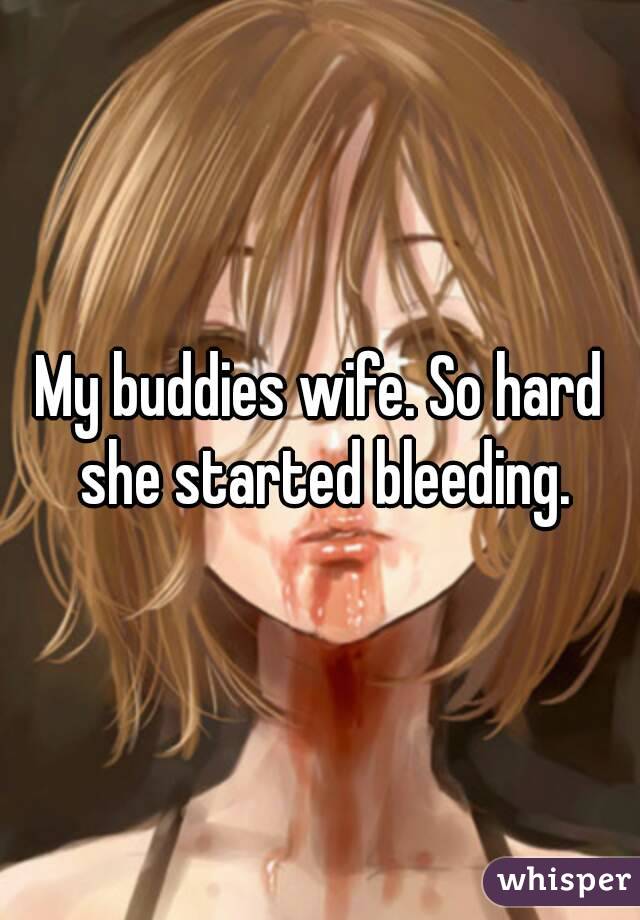 My buddies wife. So hard she started bleeding.