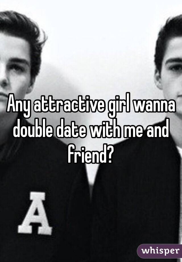 Any attractive girl wanna double date with me and friend? 