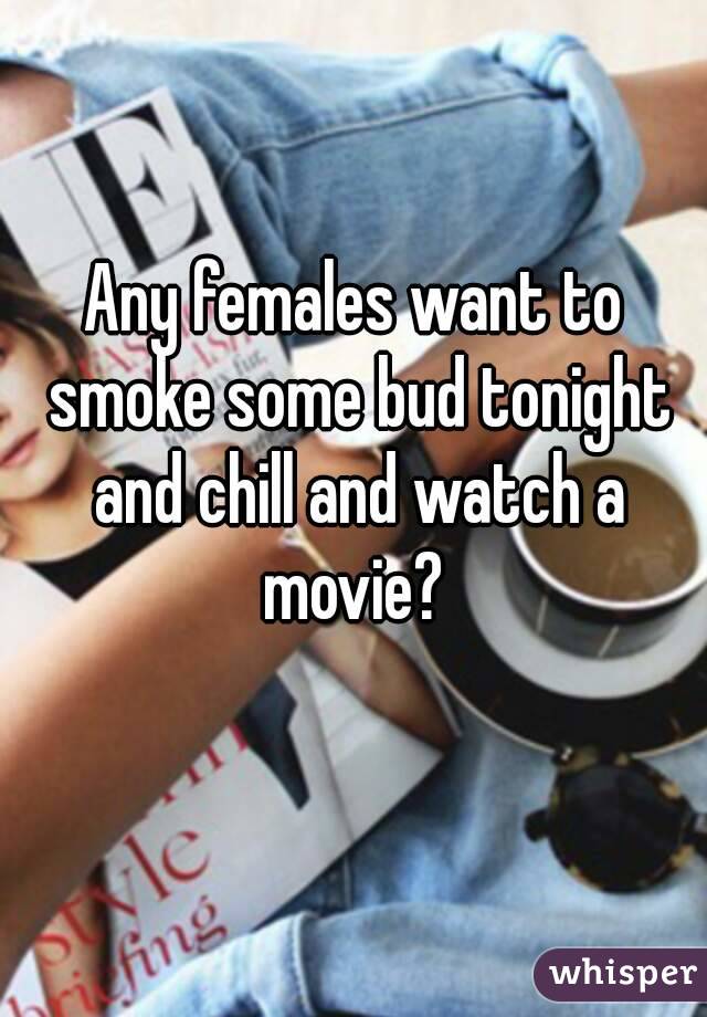 Any females want to smoke some bud tonight and chill and watch a movie? 