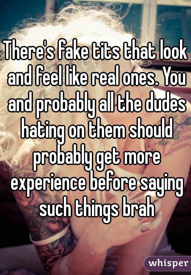 There's fake tits that look and feel like real ones. You and probably all the dudes hating on them should probably get more experience before saying such things brah