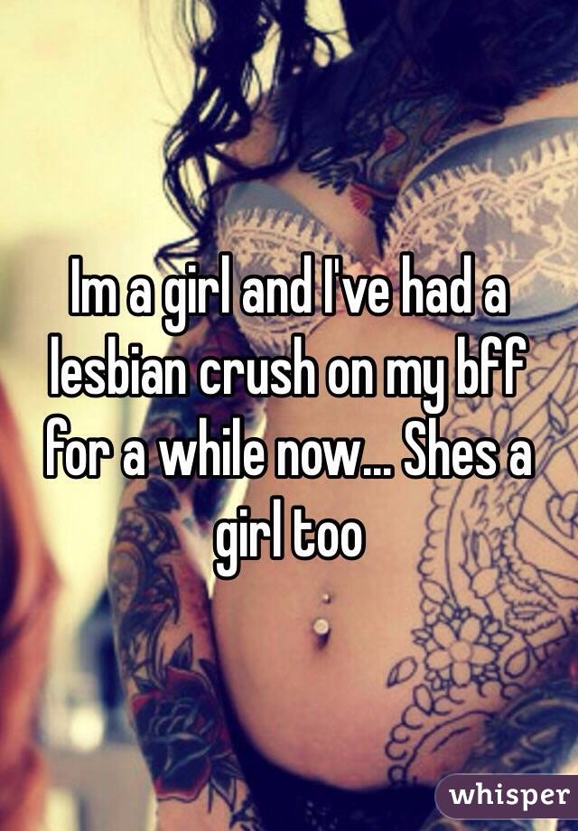 Im a girl and I've had a lesbian crush on my bff for a while now... Shes a girl too