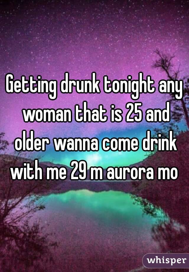 Getting drunk tonight any woman that is 25 and older wanna come drink with me 29 m aurora mo 