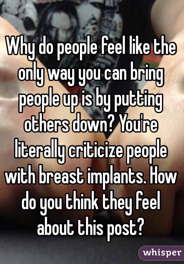 Why do people feel like the only way you can bring people up is by putting others down? You're literally criticize people with breast implants. How do you think they feel about this post?