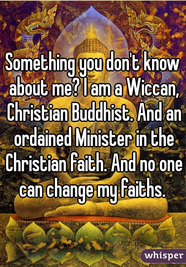 Something you don't know about me? I am a Wiccan, Christian Buddhist. And an ordained Minister in the Christian faith. And no one can change my faiths. 