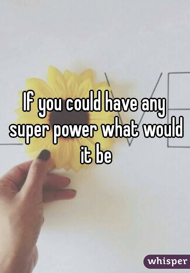 If you could have any super power what would it be